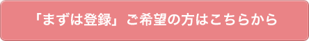 「まずは登録」ご希望の方はこちらから