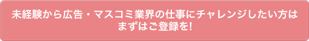 未経験から広告・マスコミ業界の仕事にチャレンジしたい方はまずはご登録を!!