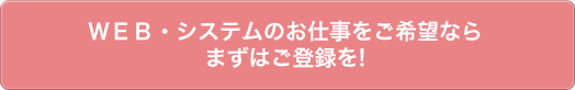 ＷＥＢ・システムのお仕事をご希望ならまずはご登録を!