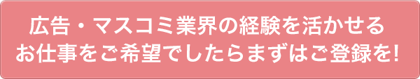 広告・マスコミ業界の経験を活かせるお仕事をご希望でしたらまずはご登録を!